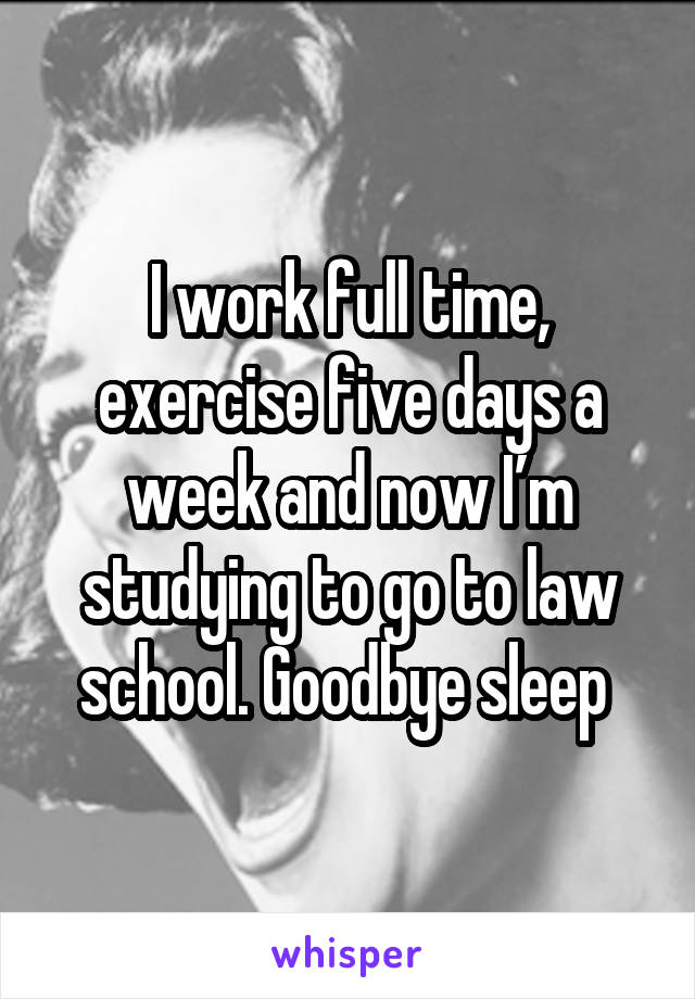 I work full time, exercise five days a week and now I’m studying to go to law school. Goodbye sleep 