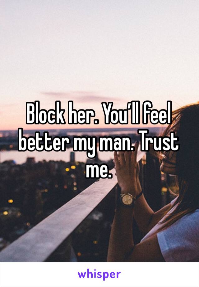 Block her. You’ll feel better my man. Trust me.