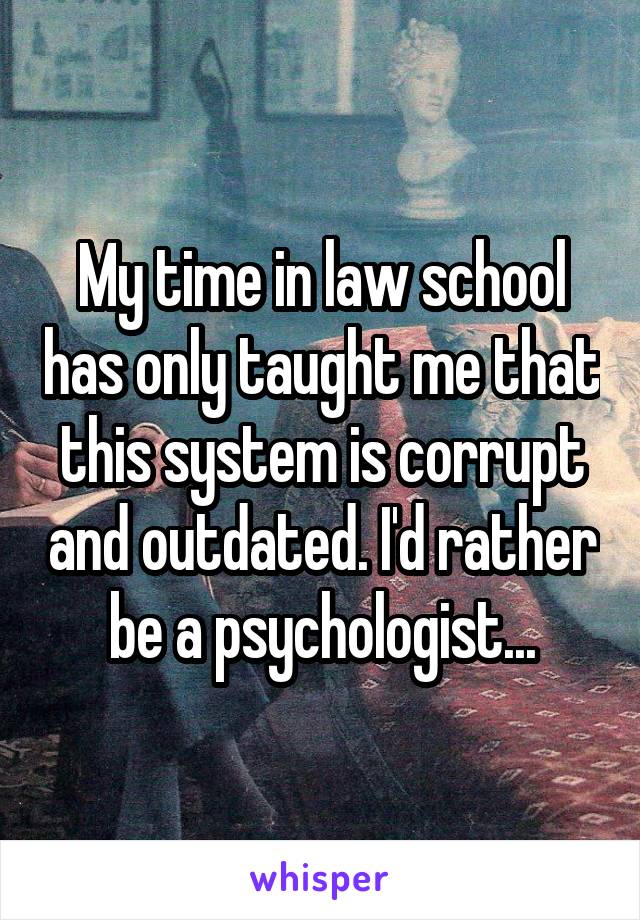 My time in law school has only taught me that this system is corrupt and outdated. I'd rather be a psychologist...
