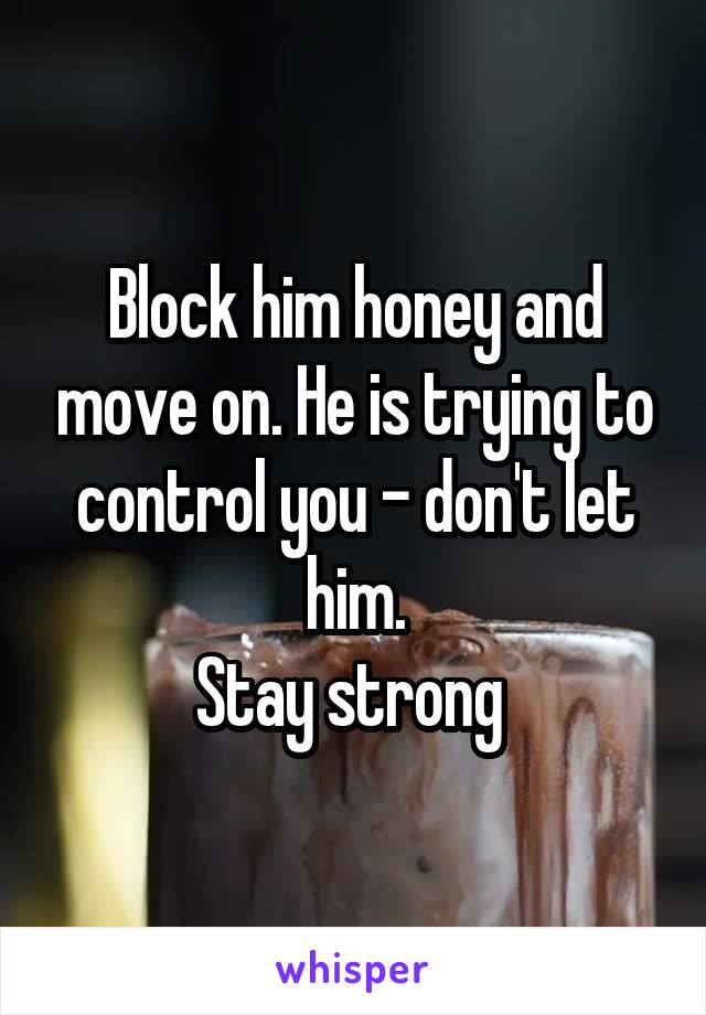 Block him honey and move on. He is trying to control you - don't let him.
Stay strong 