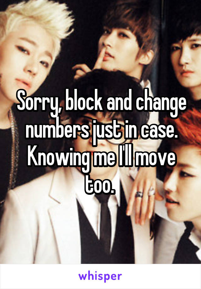 Sorry, block and change numbers just in case. Knowing me I'll move too. 