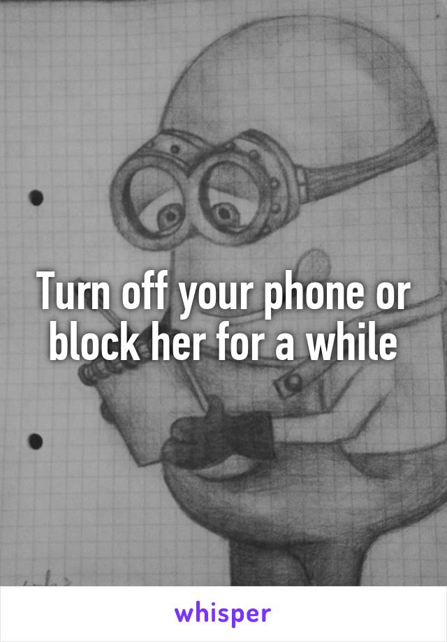 Turn off your phone or block her for a while