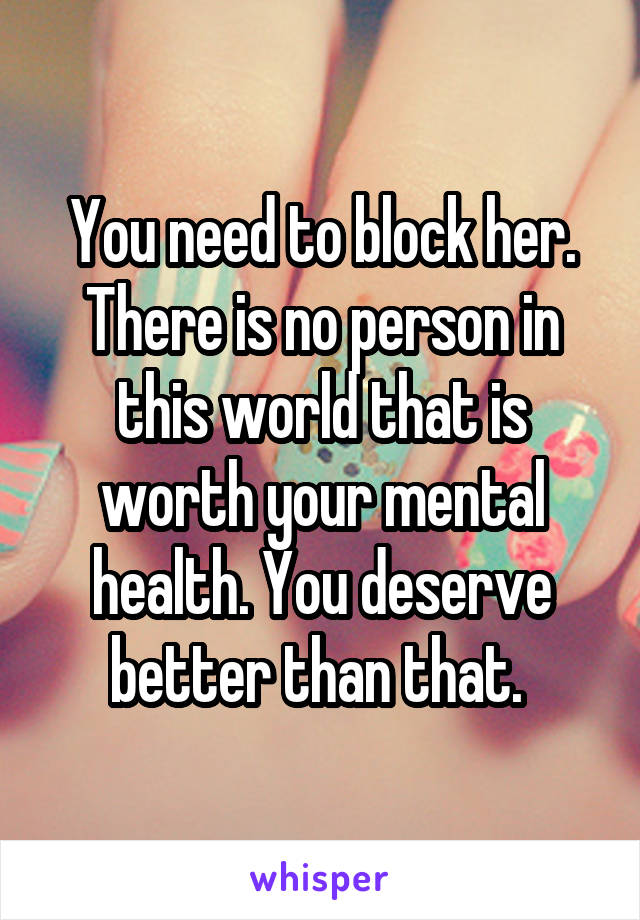 You need to block her. There is no person in this world that is worth your mental health. You deserve better than that. 