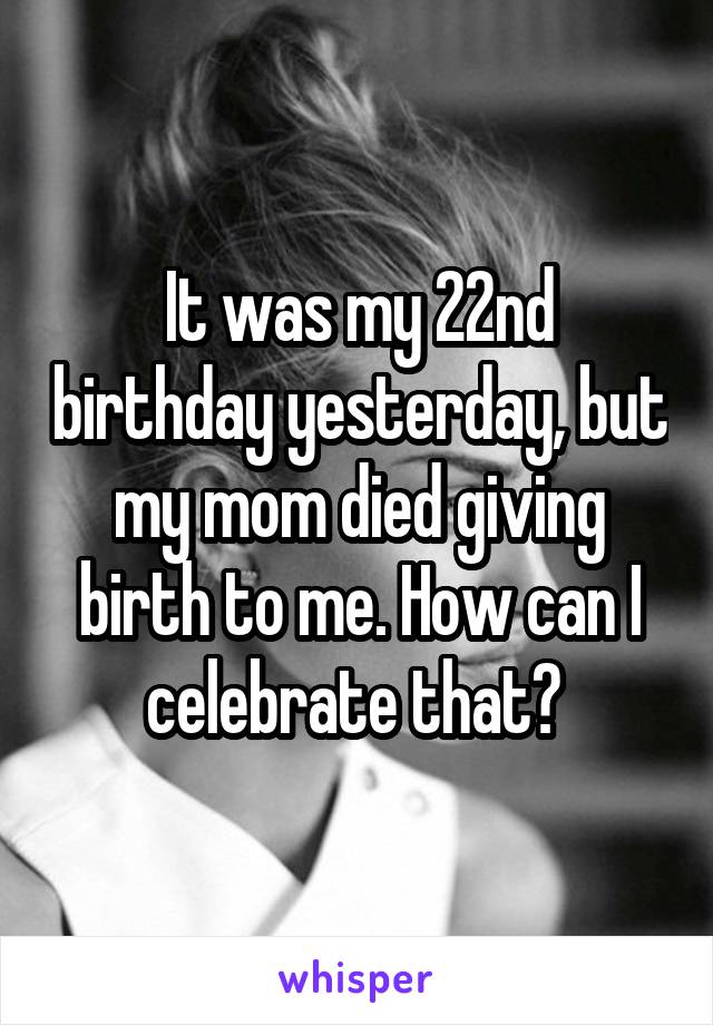 It was my 22nd birthday yesterday, but my mom died giving birth to me. How can I celebrate that? 
