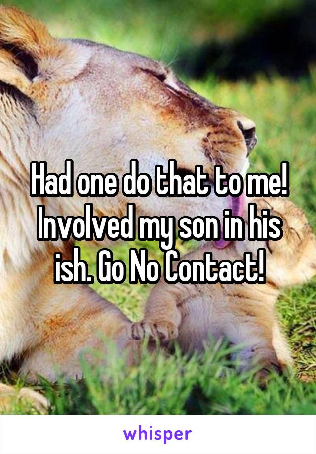 Had one do that to me! Involved my son in his ish. Go No Contact!