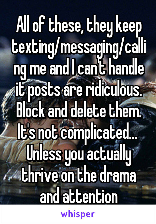 All of these, they keep texting/messaging/calling me and I can't handle it posts are ridiculous.
Block and delete them.
It's not complicated...  Unless you actually thrive on the drama and attention