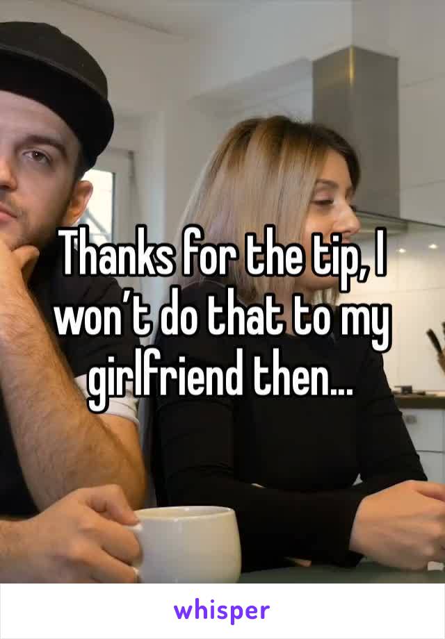 Thanks for the tip, I won’t do that to my girlfriend then...