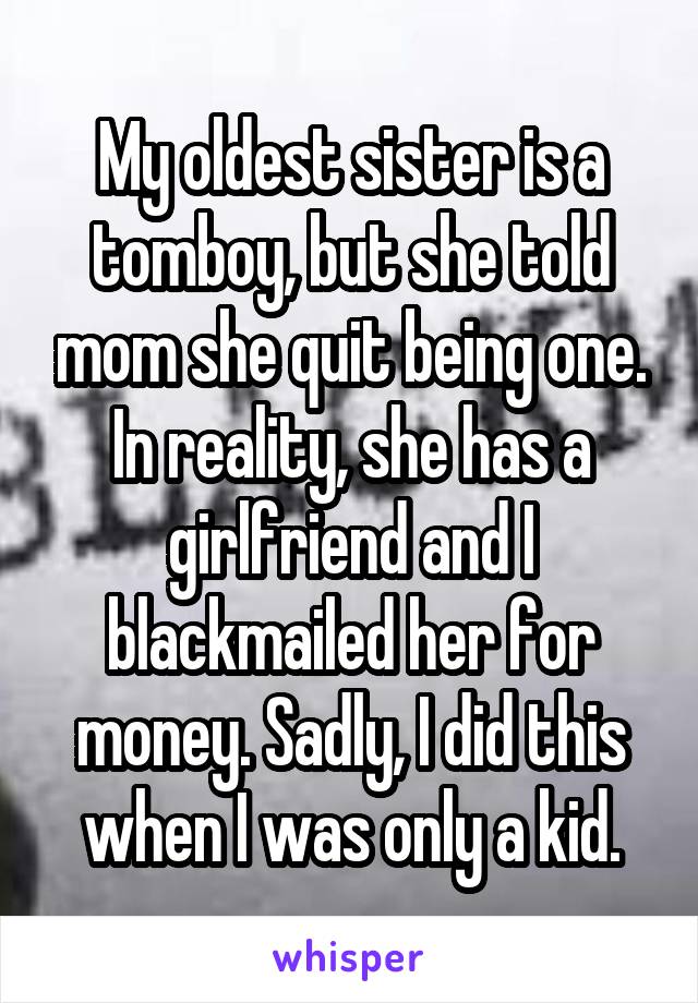 My oldest sister is a tomboy, but she told mom she quit being one. In reality, she has a girlfriend and I blackmailed her for money. Sadly, I did this when I was only a kid.