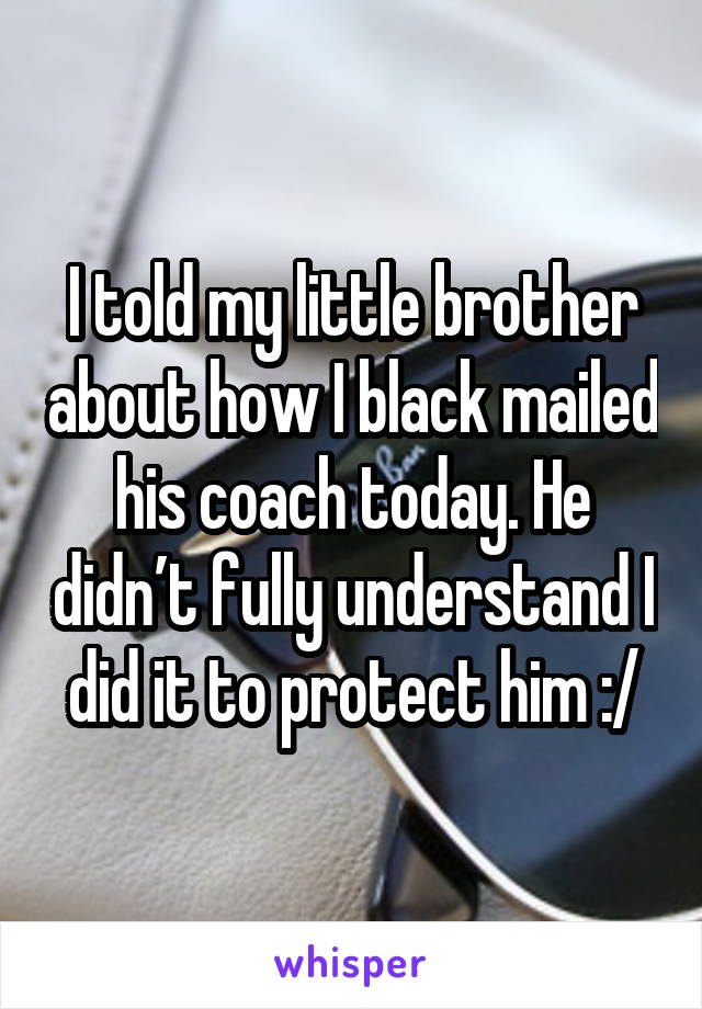 I told my little brother about how I black mailed his coach today. He didn’t fully understand I did it to protect him :/