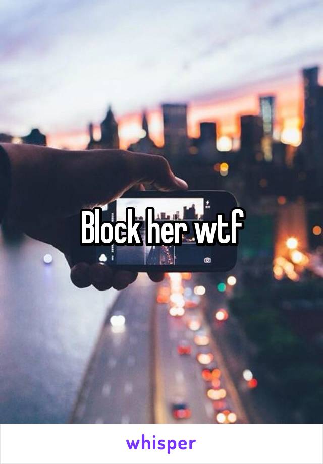 Block her wtf