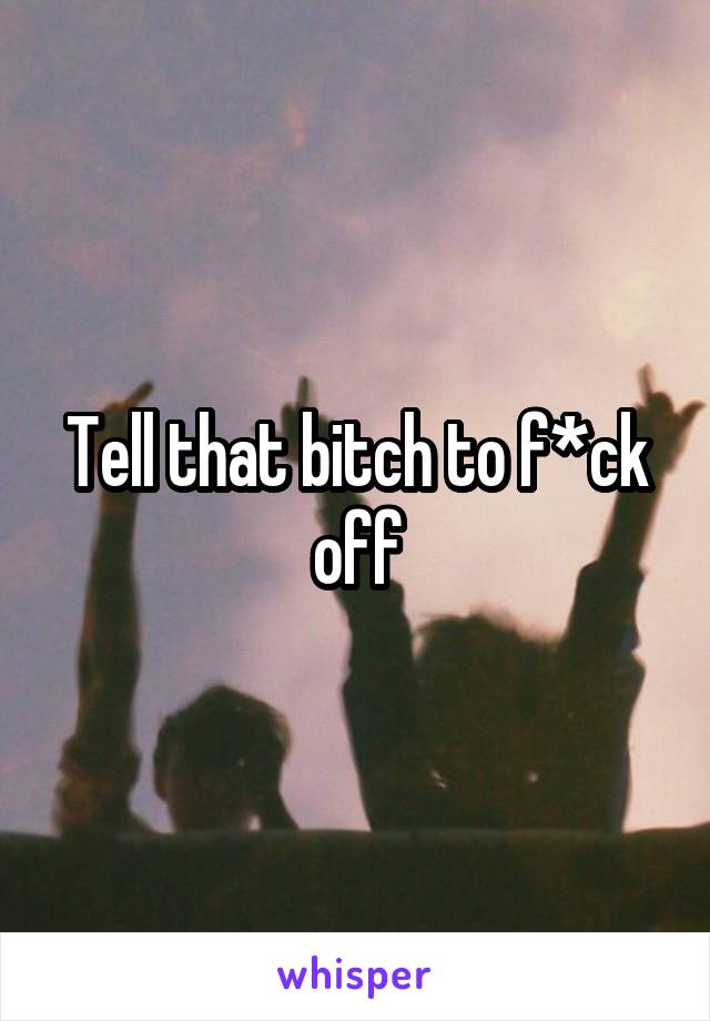 Tell that bitch to f*ck off