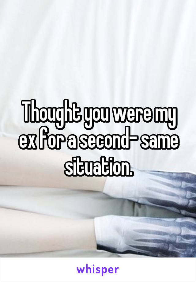 Thought you were my ex for a second- same situation.