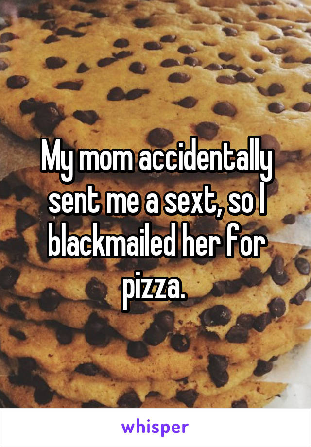My mom accidentally sent me a sext, so I blackmailed her for pizza. 