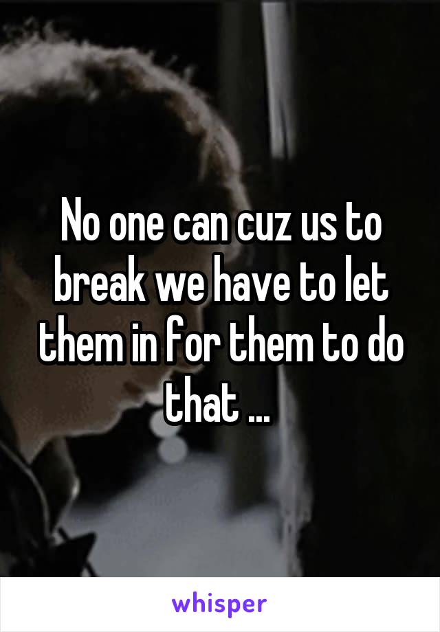 No one can cuz us to break we have to let them in for them to do that ... 