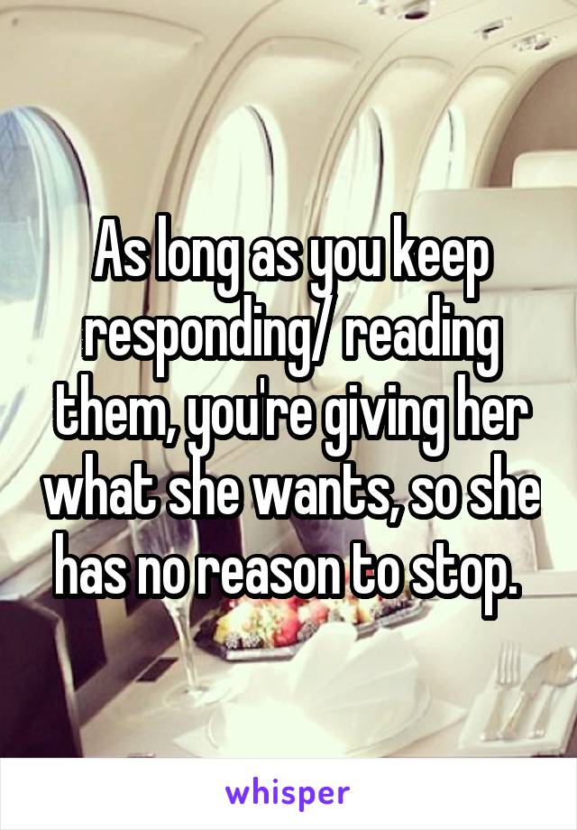 As long as you keep responding/ reading them, you're giving her what she wants, so she has no reason to stop. 