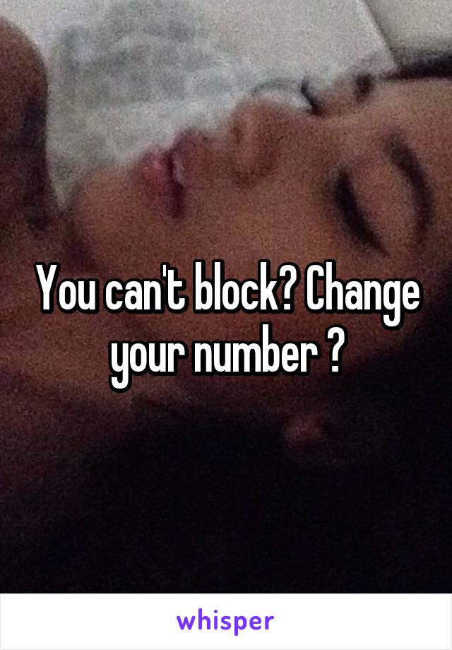 You can't block? Change your number ?