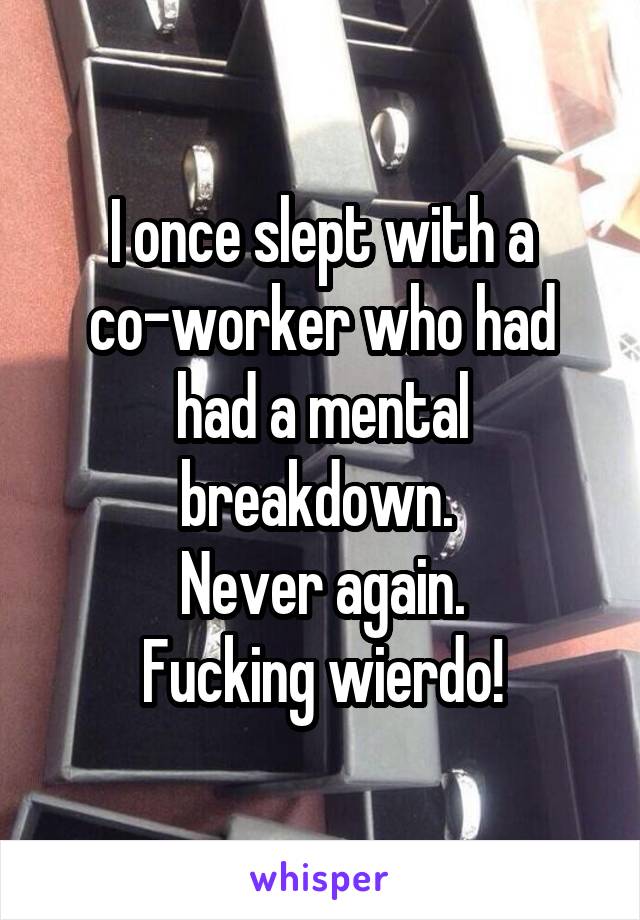 I once slept with a co-worker who had had a mental breakdown. 
Never again.
Fucking wierdo!