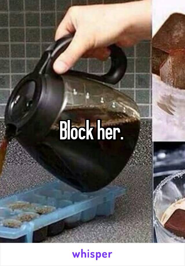 Block her. 