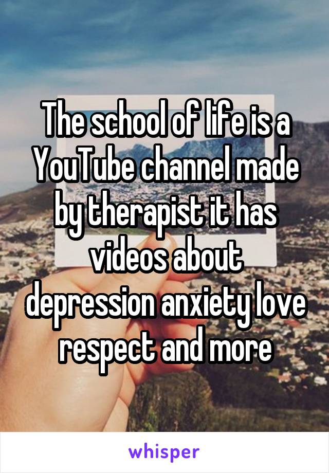 The school of life is a YouTube channel made by therapist it has videos about depression anxiety love respect and more