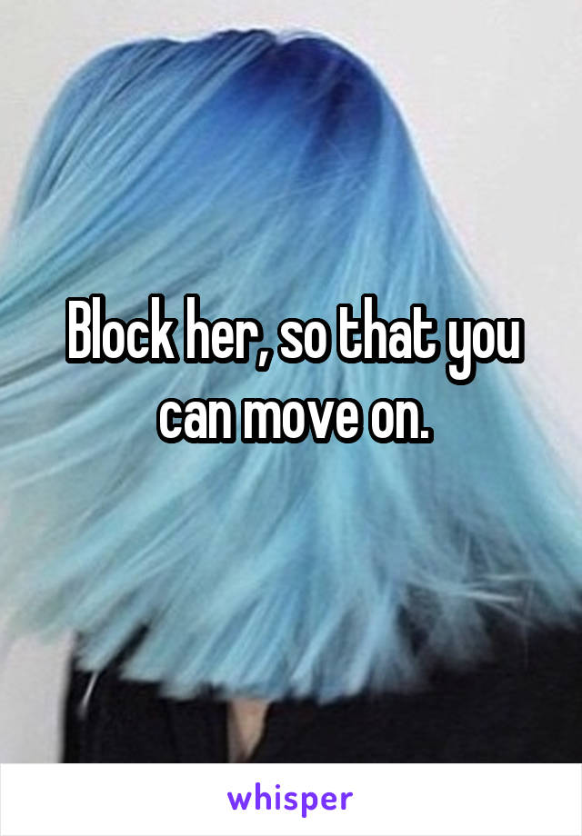 Block her, so that you can move on.
