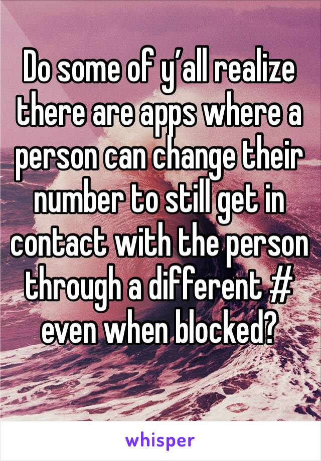 Do some of y’all realize there are apps where a person can change their number to still get in contact with the person through a different # even when blocked? 