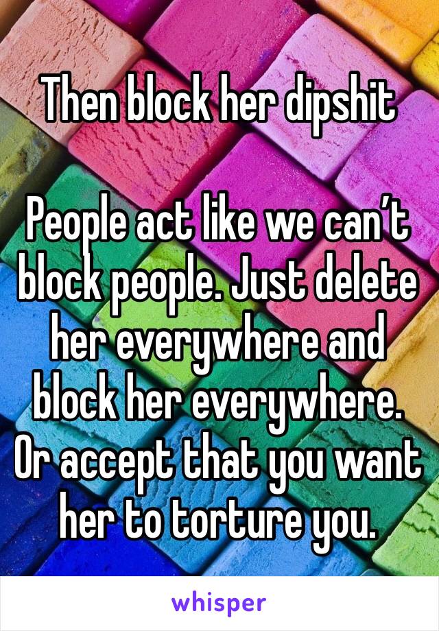 Then block her dipshit

People act like we can’t block people. Just delete her everywhere and block her everywhere. Or accept that you want her to torture you.