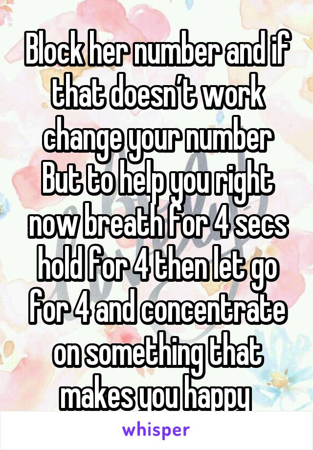 Block her number and if that doesn’t work change your number
But to help you right now breath for 4 secs hold for 4 then let go for 4 and concentrate on something that makes you happy 