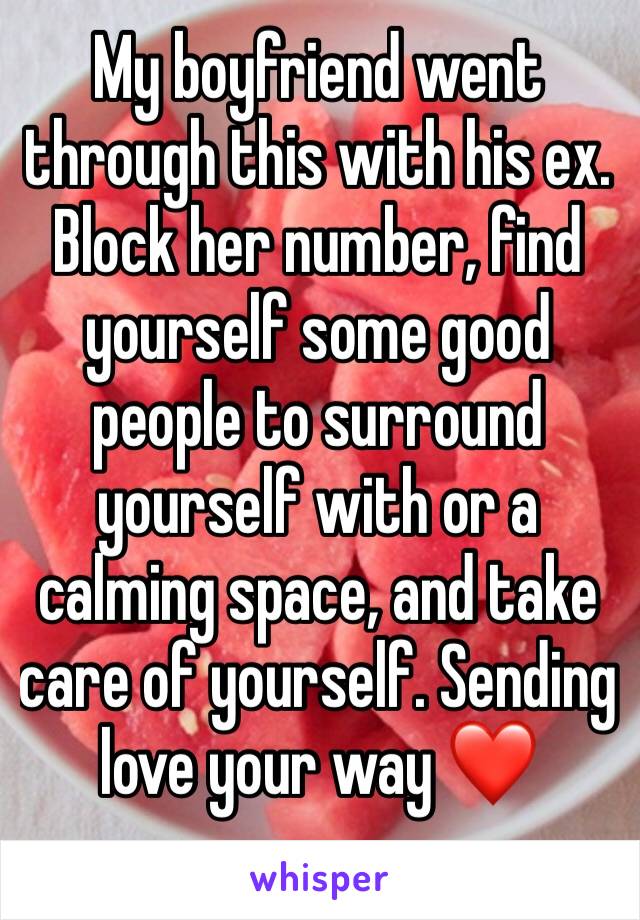 My boyfriend went through this with his ex. Block her number, find yourself some good people to surround yourself with or a calming space, and take care of yourself. Sending love your way ❤️