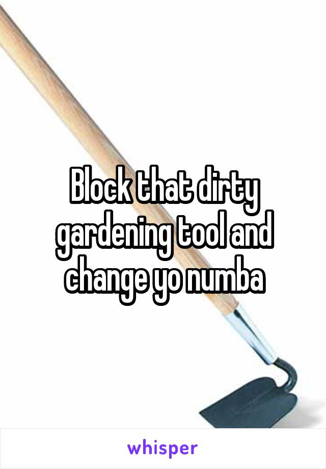 Block that dirty gardening tool and change yo numba