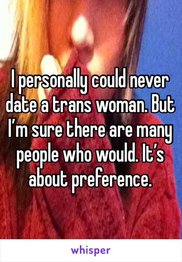 I personally could never date a trans woman. But I’m sure there are many people who would. It’s about preference. 