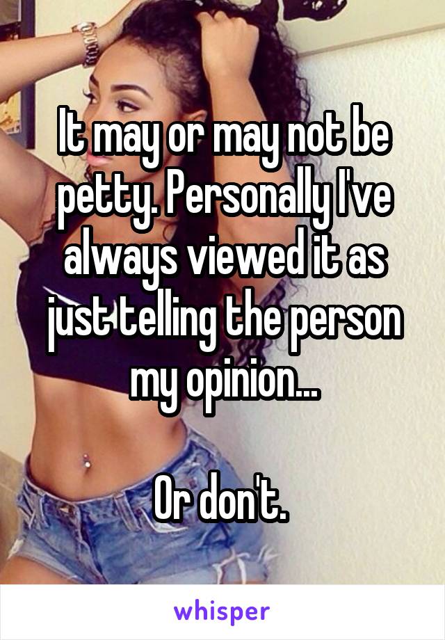 It may or may not be petty. Personally I've always viewed it as just telling the person my opinion...

Or don't. 