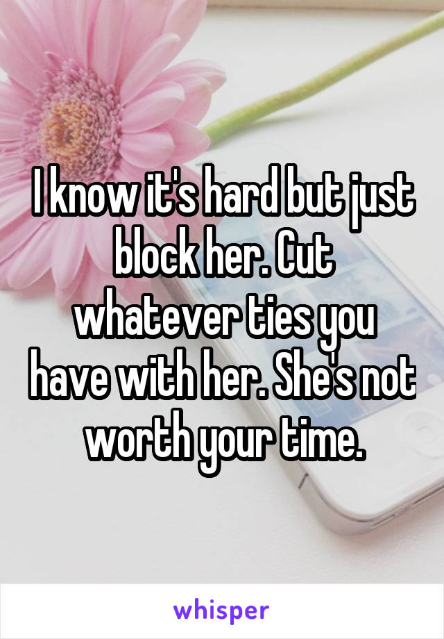 I know it's hard but just block her. Cut whatever ties you have with her. She's not worth your time.