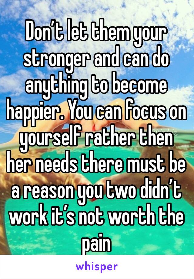 Don’t let them your stronger and can do anything to become happier. You can focus on yourself rather then her needs there must be a reason you two didn’t work it’s not worth the pain 