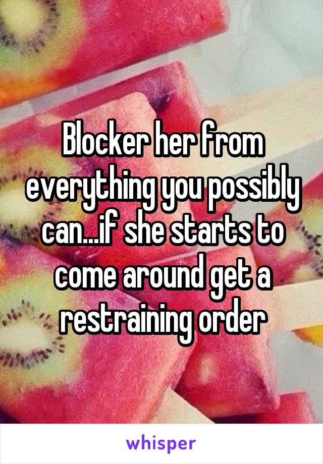 Blocker her from everything you possibly can...if she starts to come around get a restraining order