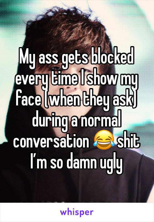 My ass gets blocked every time I show my face (when they ask) during a normal conversation 😂 shit I’m so damn ugly