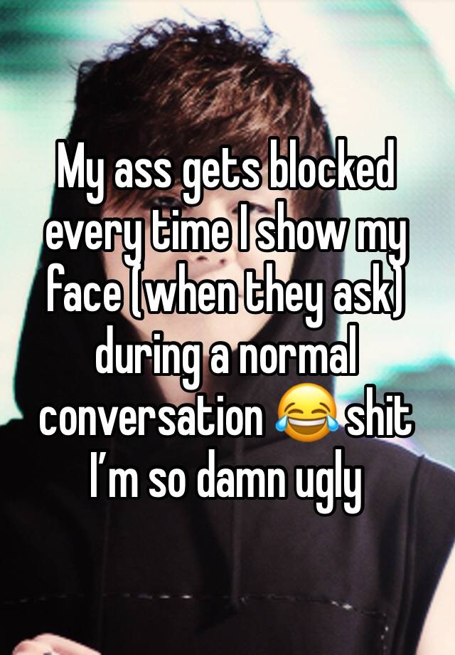 My ass gets blocked every time I show my face (when they ask) during a normal conversation 😂 shit I’m so damn ugly