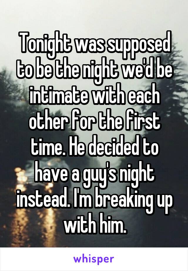 Tonight was supposed to be the night we'd be intimate with each other for the first time. He decided to have a guy's night instead. I'm breaking up with him.