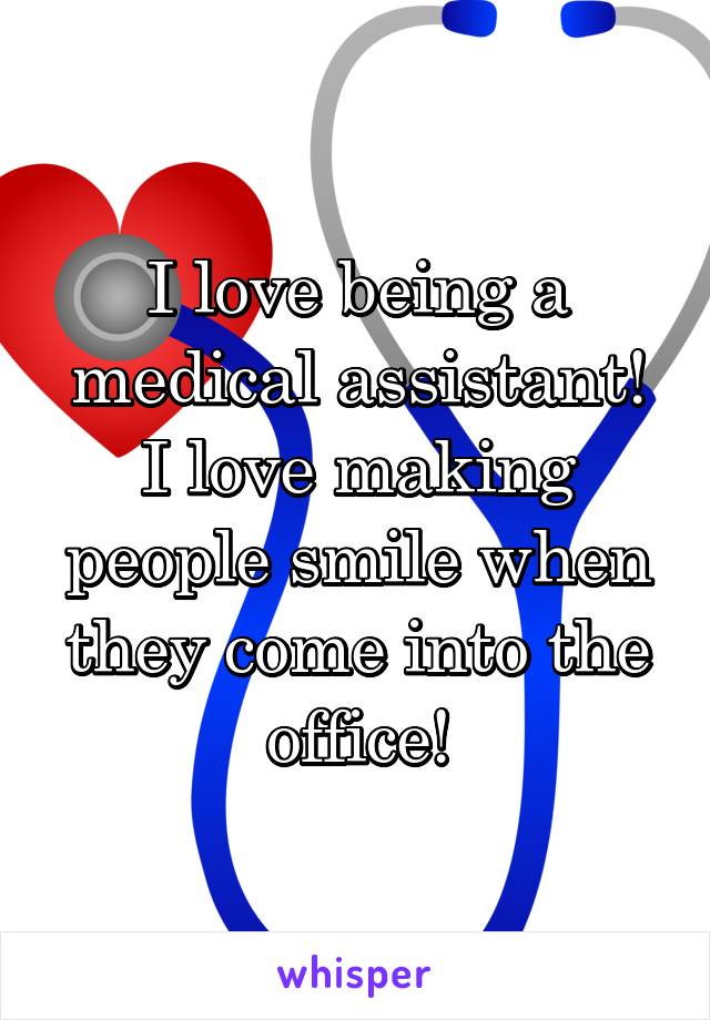 I love being a medical assistant! I love making people smile when they come into the office!