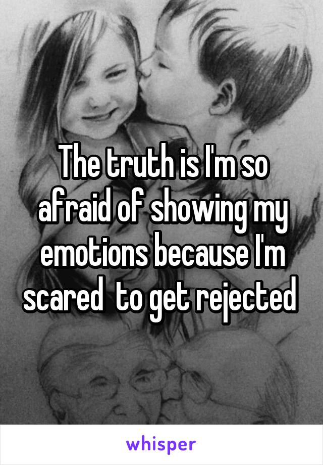 The truth is I'm so afraid of showing my emotions because I'm scared  to get rejected 
