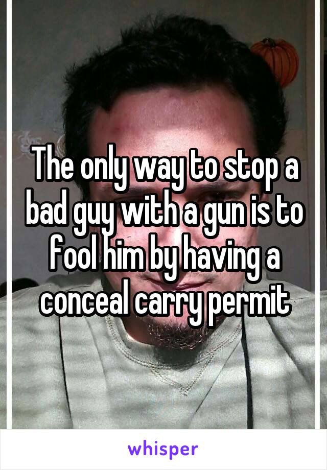 The only way to stop a bad guy with a gun is to fool him by having a conceal carry permit