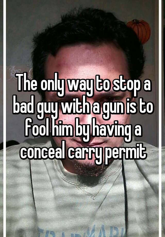 The only way to stop a bad guy with a gun is to fool him by having a conceal carry permit