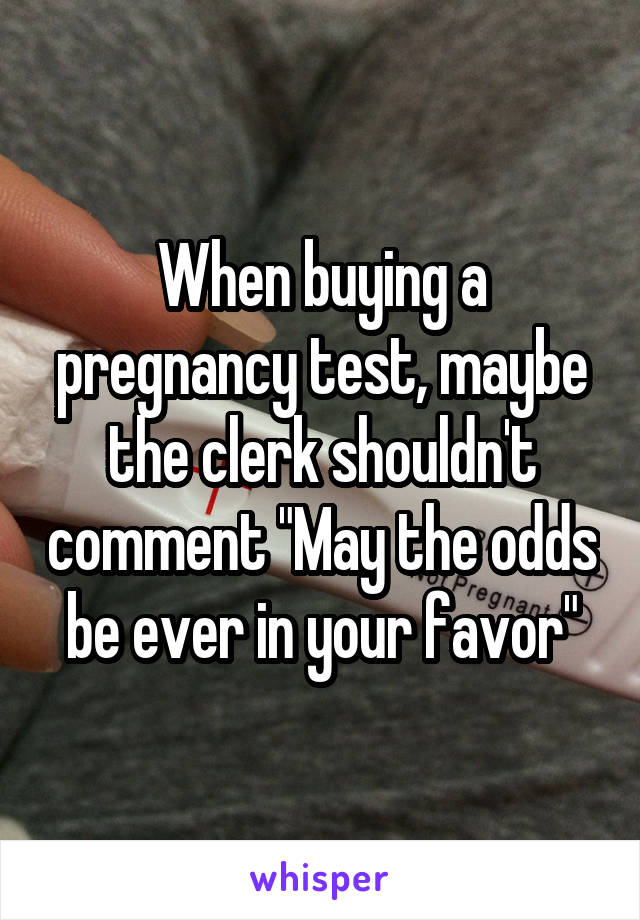 When buying a pregnancy test, maybe the clerk shouldn't comment "May the odds be ever in your favor"