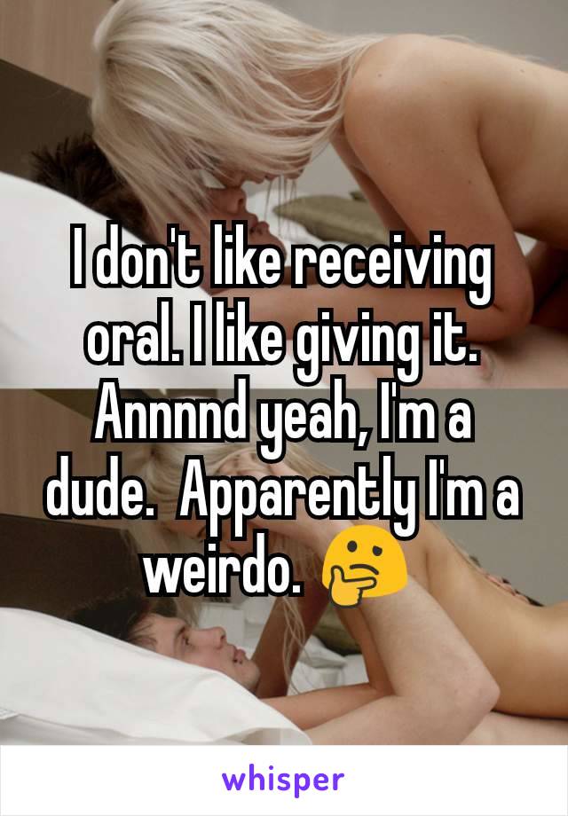 I don't like receiving oral. I like giving it. Annnnd yeah, I'm a dude.  Apparently I'm a weirdo. 🤔 