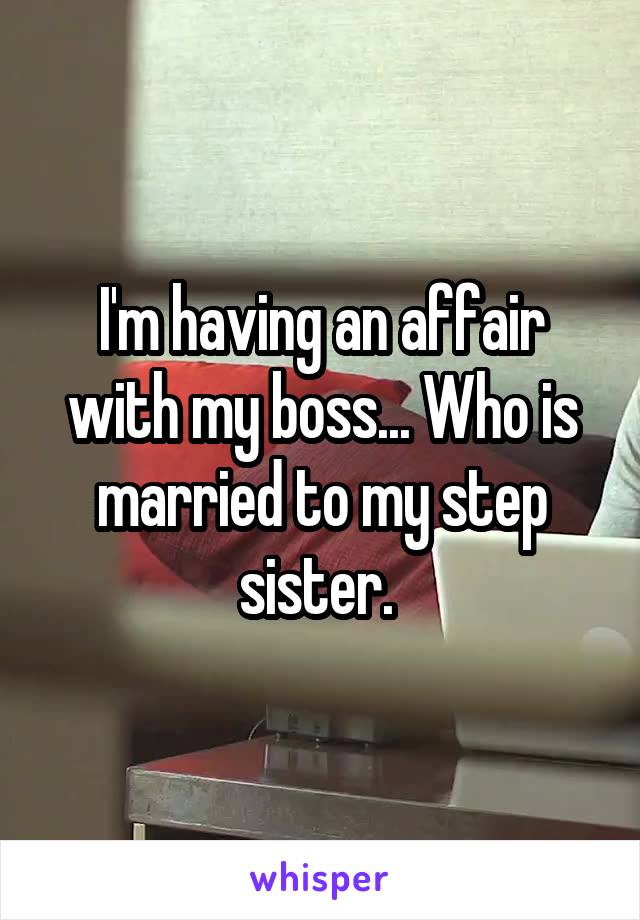 I'm having an affair with my boss... Who is married to my step sister. 