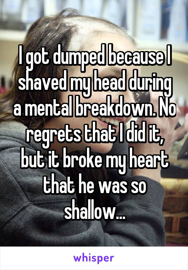 I got dumped because I shaved my head during a mental breakdown. No regrets that I did it, but it broke my heart that he was so shallow...
