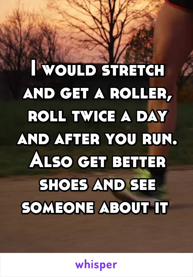 I would stretch and get a roller, roll twice a day and after you run. Also get better shoes and see someone about it 