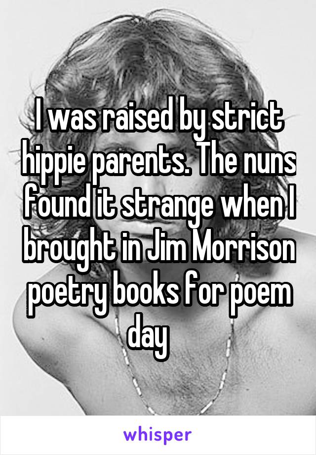 I was raised by strict hippie parents. The nuns found it strange when I brought in Jim Morrison poetry books for poem day    