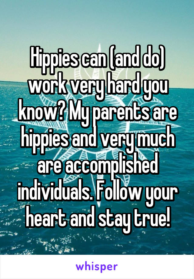 Hippies can (and do) work very hard you know? My parents are hippies and very much are accomplished individuals. Follow your heart and stay true!