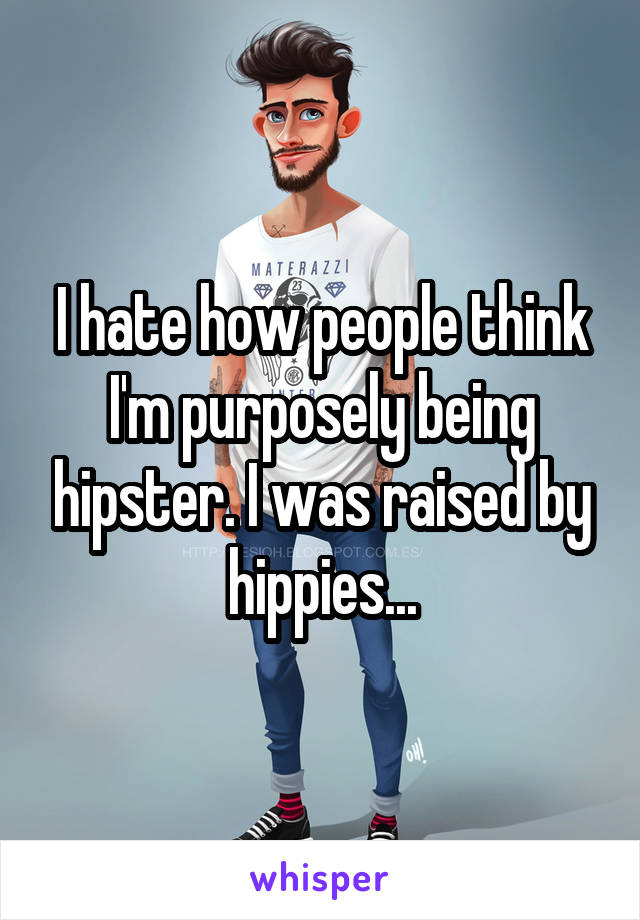 I hate how people think I'm purposely being hipster. I was raised by hippies...