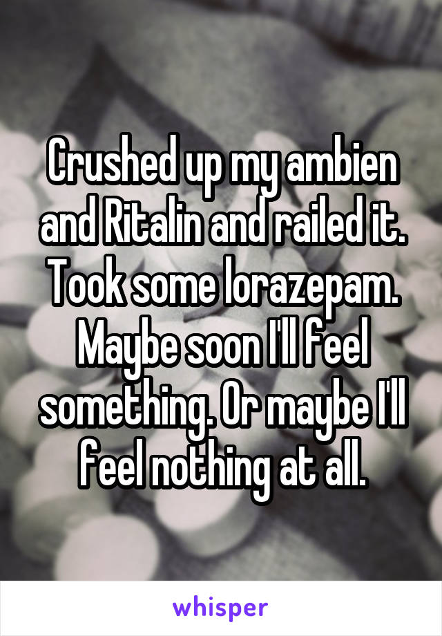 Crushed up my ambien and Ritalin and railed it. Took some lorazepam. Maybe soon I'll feel something. Or maybe I'll feel nothing at all.